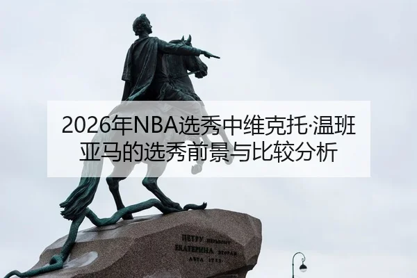 2026年NBA选秀中维克托·温班亚马的选秀前景与比较分析
