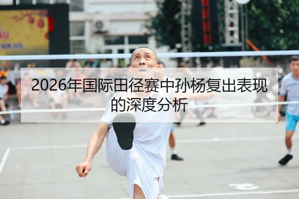 2026年国际田径赛中孙杨复出表现的深度分析