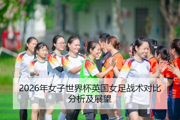 2026年女子世界杯英国女足战术对比分析及展望