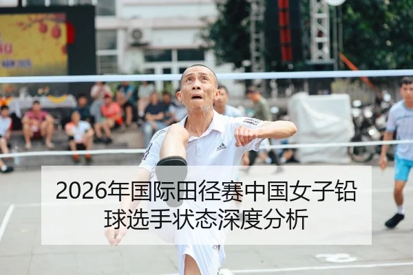 2026年国际田径赛中国女子铅球选手状态深度分析