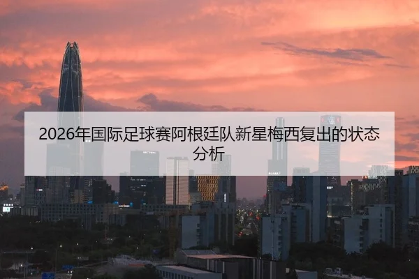 2026年国际足球赛阿根廷队新星梅西复出的状态分析