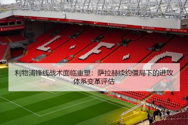 利物浦锋线战术面临重塑：萨拉赫续约僵局下的进攻体系变革评估