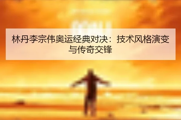林丹李宗伟奥运经典对决：技术风格演变与传奇交锋
