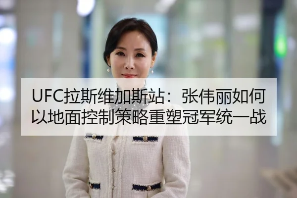 UFC拉斯维加斯站：张伟丽如何以地面控制策略重塑冠军统一战