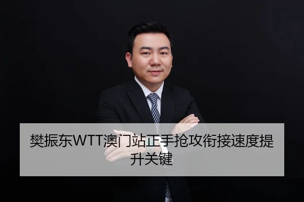 樊振东WTT澳门站正手抢攻衔接速度提升关键